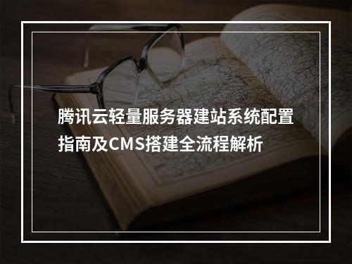 腾讯云轻量服务器建站系统配置指南及CMS搭建全流程解析