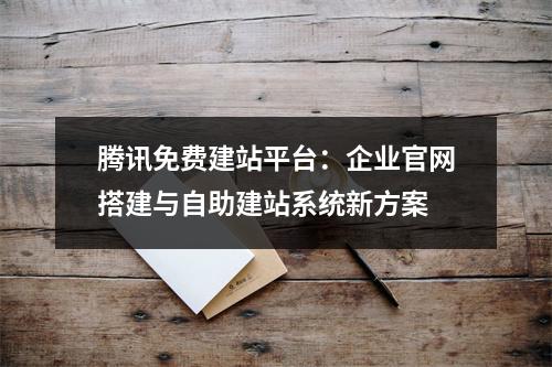 腾讯免费建站平台：企业官网搭建与自助建站系统新方案