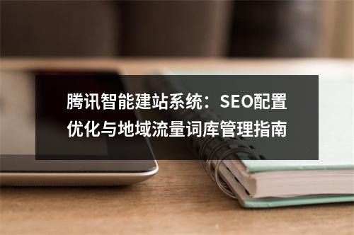 腾讯智能建站系统：SEO配置优化与地域流量词库管理指南