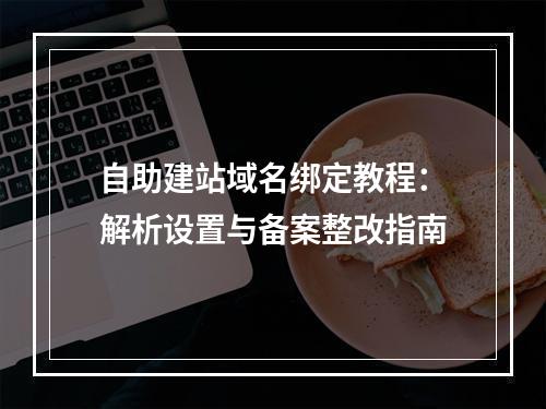 自助建站域名绑定教程：解析设置与备案整改指南