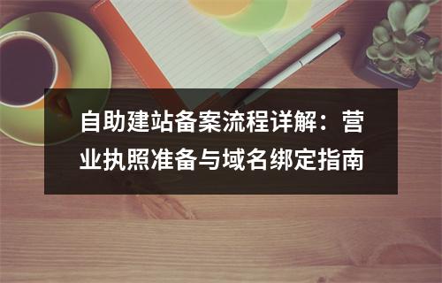 自助建站备案流程详解：营业执照准备与域名绑定指南