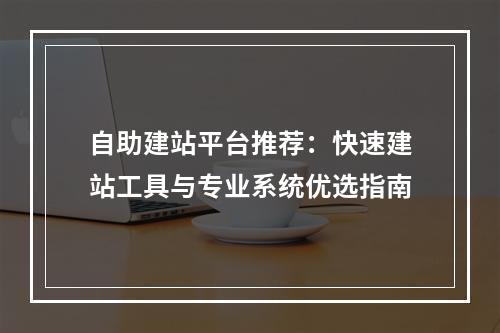 自助建站平台推荐：快速建站工具与专业系统优选指南