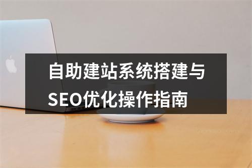 自助建站系统搭建与SEO优化操作指南