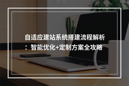 自适应建站系统搭建流程解析：智能优化+定制方案全攻略