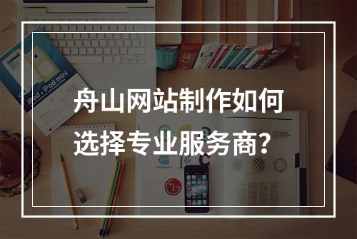舟山网站制作如何选择专业服务商？