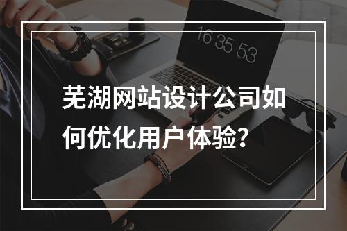 芜湖网站设计公司如何优化用户体验？