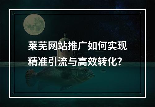 莱芜网站推广如何实现精准引流与高效转化？