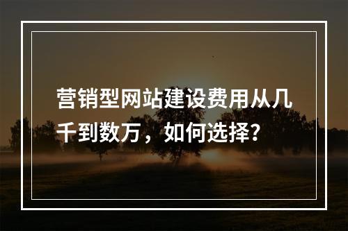 营销型网站建设费用从几千到数万，如何选择？