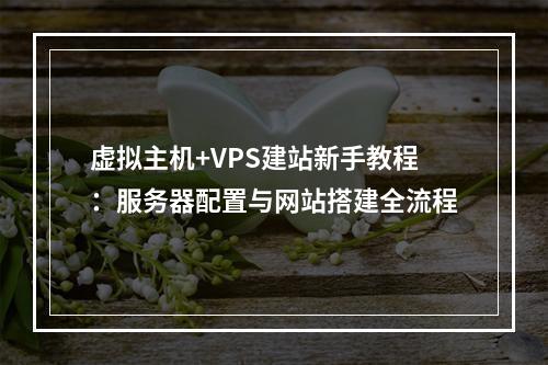 虚拟主机+VPS建站新手教程：服务器配置与网站搭建全流程