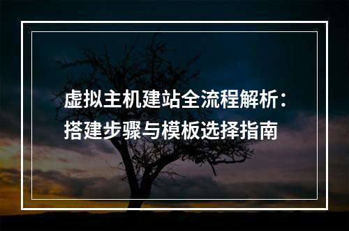 虚拟主机建站全流程解析：搭建步骤与模板选择指南