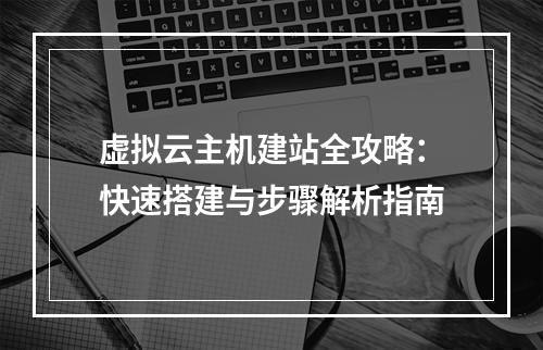 虚拟云主机建站全攻略：快速搭建与步骤解析指南