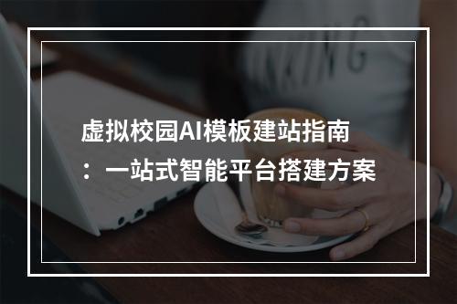虚拟校园AI模板建站指南：一站式智能平台搭建方案