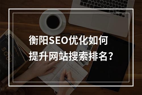 衡阳SEO优化如何提升网站搜索排名？