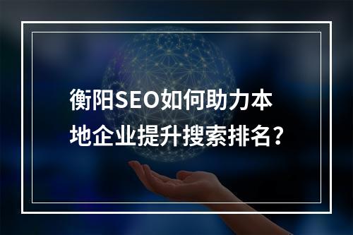 衡阳SEO如何助力本地企业提升搜索排名？