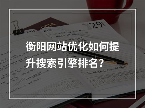 衡阳网站优化如何提升搜索引擎排名？