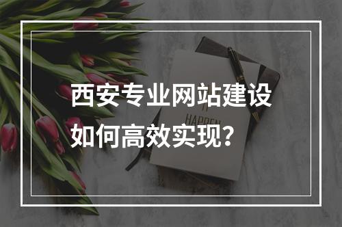 西安专业网站建设如何高效实现？