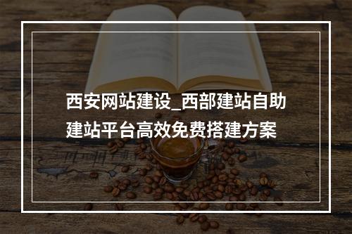 西安网站建设_西部建站自助建站平台高效免费搭建方案