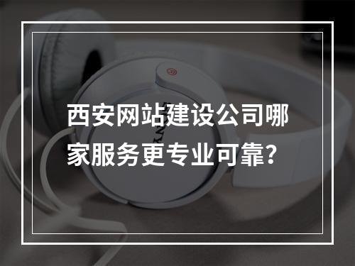西安网站建设公司哪家服务更专业可靠？