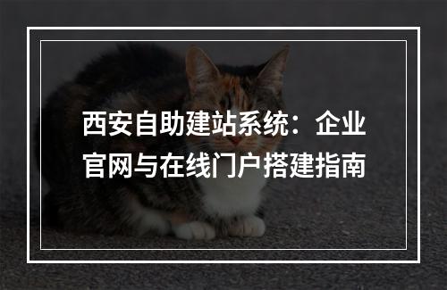 西安自助建站系统：企业官网与在线门户搭建指南
