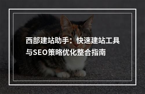 西部建站助手：快速建站工具与SEO策略优化整合指南