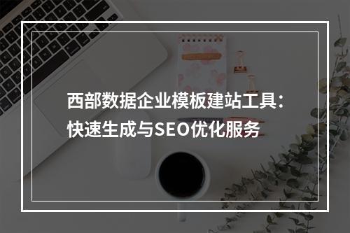 西部数据企业模板建站工具：快速生成与SEO优化服务