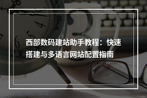 西部数码建站助手教程：快速搭建与多语言网站配置指南