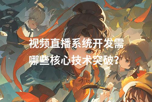 视频直播系统开发需哪些核心技术突破？