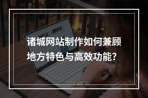 诸城网站制作如何兼顾地方特色与高效功能？