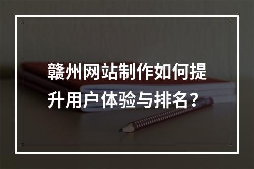 赣州网站制作如何提升用户体验与排名？