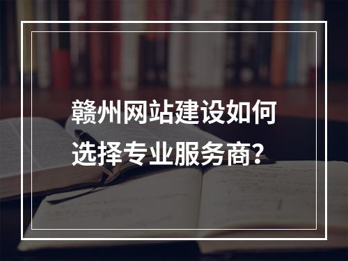 赣州网站建设如何选择专业服务商？