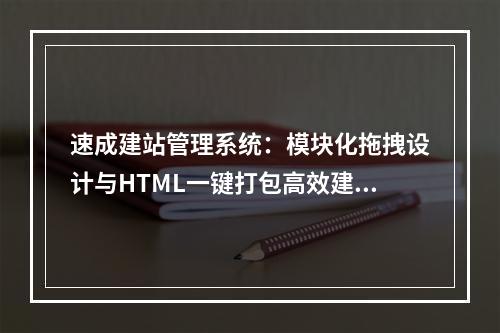 速成建站管理系统：模块化拖拽设计与HTML一键打包高效建站