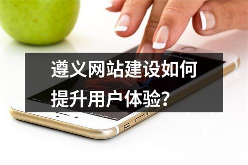 遵义网站建设如何提升用户体验？