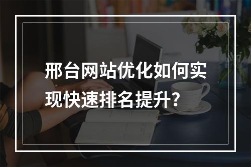 邢台网站优化如何实现快速排名提升？