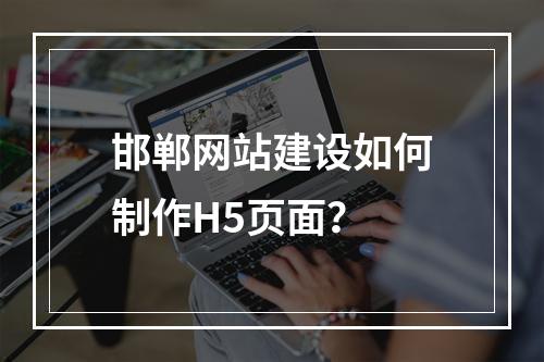 邯郸网站建设如何制作H5页面？