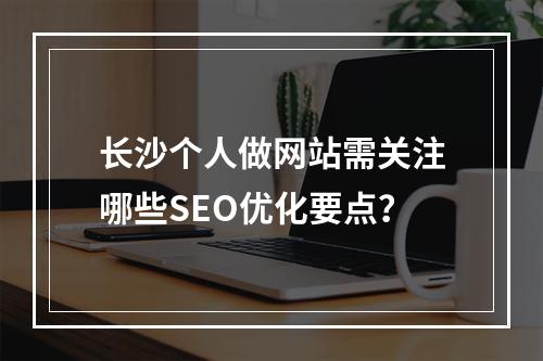 长沙个人做网站需关注哪些SEO优化要点？