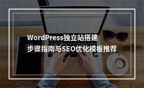 WordPress独立站搭建步骤指南与SEO优化模板推荐