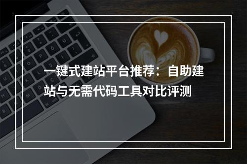 一键式建站平台推荐：自助建站与无需代码工具对比评测