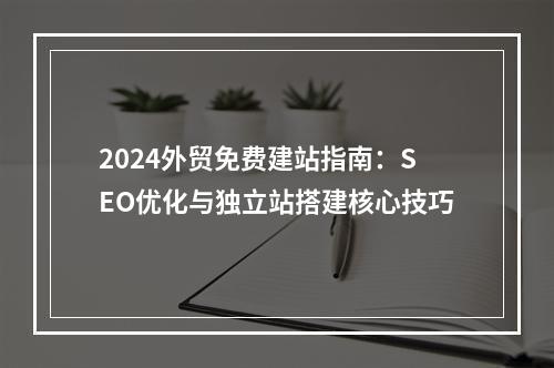 2024外贸免费建站指南：SEO优化与独立站搭建核心技巧