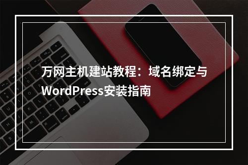 万网主机建站教程：域名绑定与WordPress安装指南