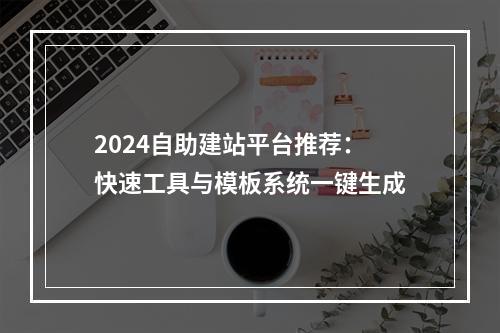 2024自助建站平台推荐：快速工具与模板系统一键生成