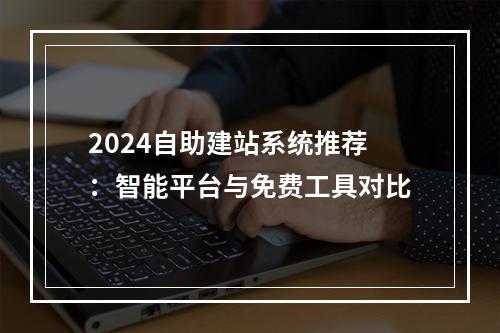 2024自助建站系统推荐：智能平台与免费工具对比
