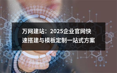万网建站：2025企业官网快速搭建与模板定制一站式方案