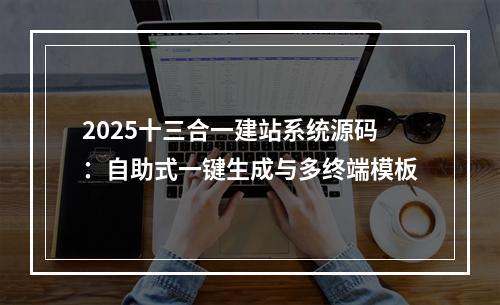 2025十三合一建站系统源码：自助式一键生成与多终端模板