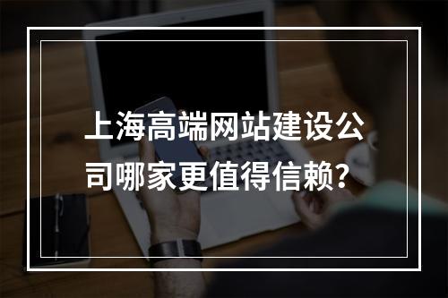 上海高端网站建设公司哪家更值得信赖？