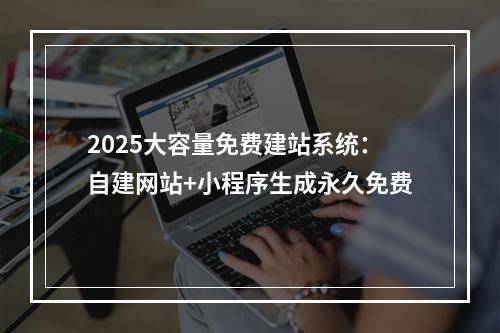 2025大容量免费建站系统：自建网站+小程序生成永久免费