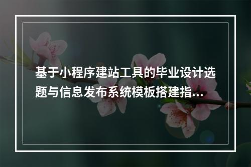 基于小程序建站工具的毕业设计选题与信息发布系统模板搭建指南