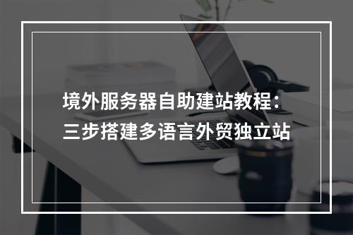 境外服务器自助建站教程：三步搭建多语言外贸独立站