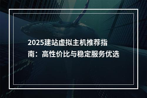 2025建站虚拟主机推荐指南：高性价比与稳定服务优选