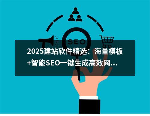 2025建站软件精选：海量模板+智能SEO一键生成高效网站