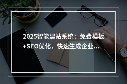 2025智能建站系统：免费模板+SEO优化，快速生成企业官网